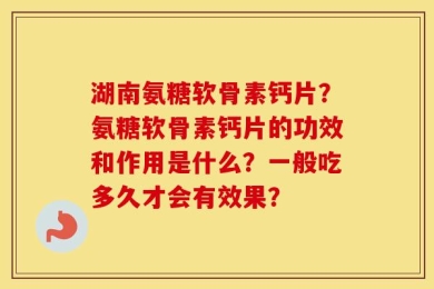 湖南氨糖软骨素钙片？氨糖软骨素钙片的功效和作用是什么？一般吃多久才会有效果？