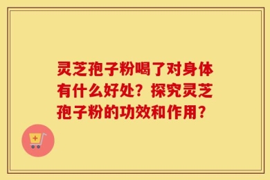 灵芝孢子粉喝了对身体有什么好处？探究灵芝孢子粉的功效和作用？