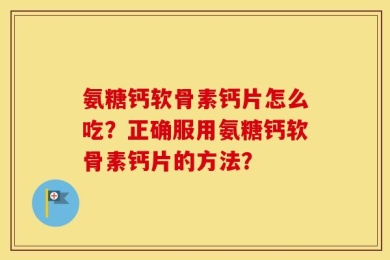 氨糖钙软骨素钙片怎么吃？正确服用氨糖钙软骨素钙片的方法？