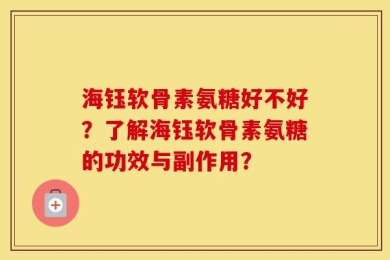 海钰软骨素氨糖好不好？了解海钰软骨素氨糖的功效与副作用？