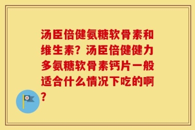 汤臣倍健氨糖软骨素和维生素？汤臣倍健健力多氨糖软骨素钙片一般适合什么情况下吃的啊？