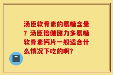 汤臣软骨素的氨糖含量？汤臣倍健健力多氨糖软骨素钙片一般适合什么情况下吃的啊？