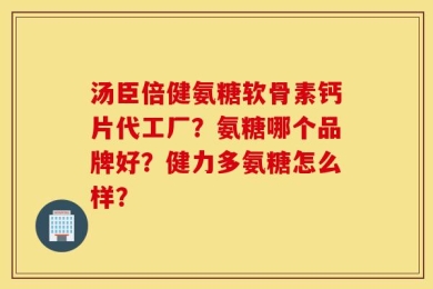 汤臣倍健氨糖软骨素钙片代工厂？氨糖哪个品牌好？健力多氨糖怎么样？