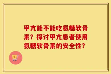 甲亢能不能吃氨糖软骨素？探讨甲亢患者使用氨糖软骨素的安全性？
