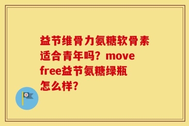 益节维骨力氨糖软骨素适合青年吗？movefree益节氨糖绿瓶怎么样？