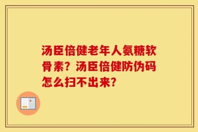 汤臣倍健老年人氨糖软骨素？汤臣倍健防伪码怎么扫不出来？
