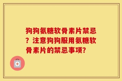 狗狗氨糖软骨素片禁忌？注意狗狗服用氨糖软骨素片的禁忌事项？