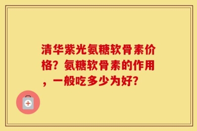 清华紫光氨糖软骨素价格？氨糖软骨素的作用，一般吃多少为好？