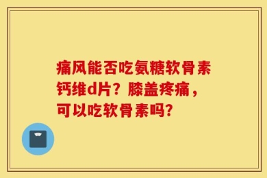 痛风能否吃氨糖软骨素钙维d片？膝盖疼痛，可以吃软骨素吗？