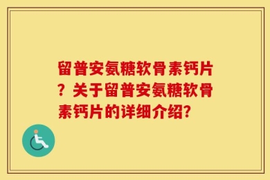 留普安氨糖软骨素钙片？关于留普安氨糖软骨素钙片的详细介绍？