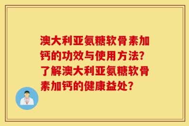 澳大利亚氨糖软骨素加钙的功效与使用方法？了解澳大利亚氨糖软骨素加钙的健康益处？