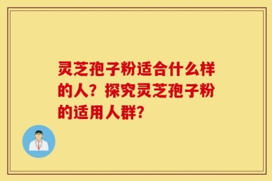 灵芝孢子粉适合什么样的人？探究灵芝孢子粉的适用人群？