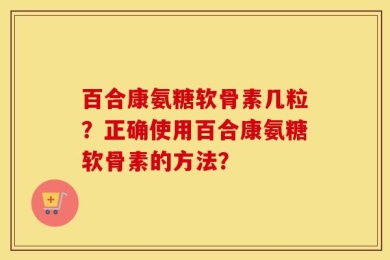 百合康氨糖软骨素几粒？正确使用百合康氨糖软骨素的方法？
