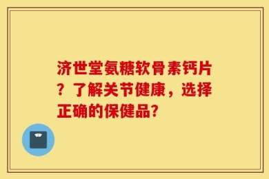 济世堂氨糖软骨素钙片？了解关节健康，选择正确的保健品？