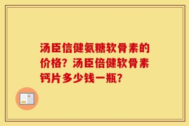 汤臣信健氨糖软骨素的价格？汤臣倍健软骨素钙片多少钱一瓶？