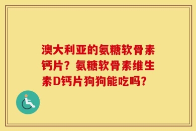 澳大利亚的氨糖软骨素钙片？氨糖软骨素维生素D钙片狗狗能吃吗？