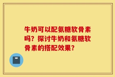 牛奶可以配氨糖软骨素吗？探讨牛奶和氨糖软骨素的搭配效果？