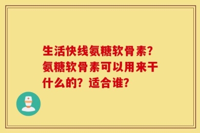 生活快线氨糖软骨素？氨糖软骨素可以用来干什么的？适合谁？