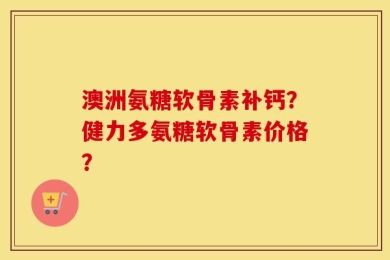 澳洲氨糖软骨素补钙？健力多氨糖软骨素价格？