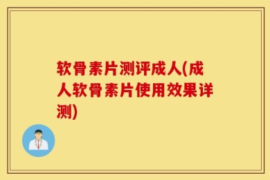 软骨素片测评成人(成人软骨素片使用效果详测)