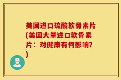 美国进口硫酸软骨素片(美国大量进口软骨素片：对健康有何影响？)