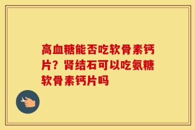 高血糖能否吃软骨素钙片？肾结石可以吃氨糖软骨素钙片吗