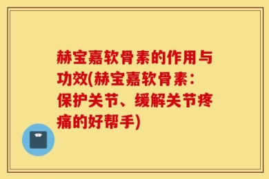赫宝嘉软骨素的作用与功效(赫宝嘉软骨素：保护关节、缓解关节疼痛的好帮手)