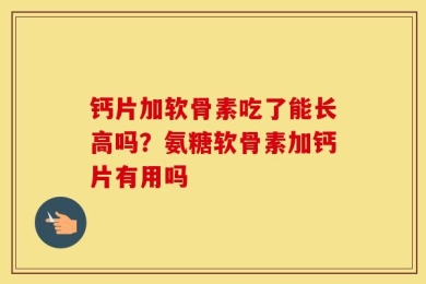 钙片加软骨素吃了能长高吗？氨糖软骨素加钙片有用吗