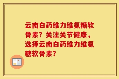 云南白药维力维氨糖软骨素？关注关节健康，选择云南白药维力维氨糖软骨素？