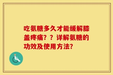 吃氨糖多久才能缓解膝盖疼痛？？详解氨糖的功效及使用方法？