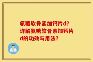 氨糖软骨素加钙片d？详解氨糖软骨素加钙片d的功效与用法？