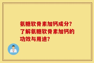 氨糖软骨素加钙成分？了解氨糖软骨素加钙的功效与用途？