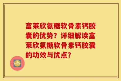 富莱欣氨糖软骨素钙胶囊的优势？详细解读富莱欣氨糖软骨素钙胶囊的功效与优点？