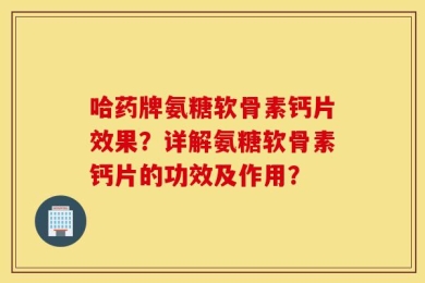 哈药牌氨糖软骨素钙片效果？详解氨糖软骨素钙片的功效及作用？