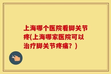 上海哪个医院看脚关节疼(上海哪家医院可以治疗脚关节疼痛？)