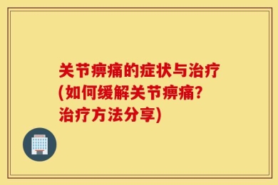关节痹痛的症状与治疗(如何缓解关节痹痛？治疗方法分享)