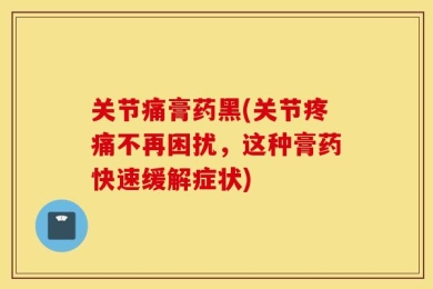 关节痛膏药黑(关节疼痛不再困扰，这种膏药快速缓解症状)