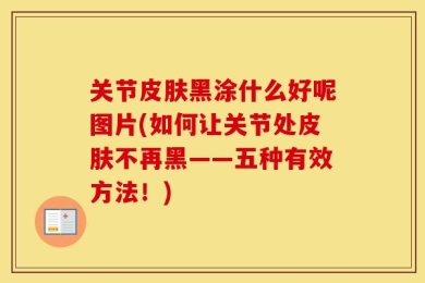 关节皮肤黑涂什么好呢图片(如何让关节处皮肤不再黑——五种有效方法！)