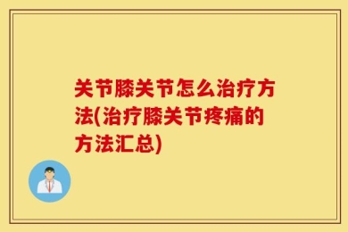 关节膝关节怎么治疗方法(治疗膝关节疼痛的方法汇总)
