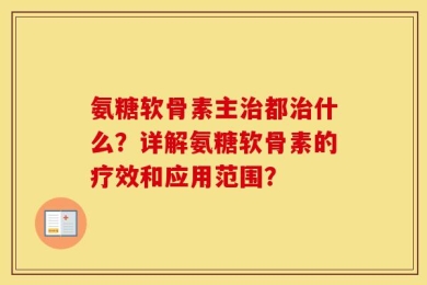 氨糖软骨素主治都治什么？详解氨糖软骨素的疗效和应用范围？