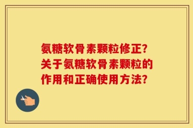 氨糖软骨素颗粒修正？关于氨糖软骨素颗粒的作用和正确使用方法？