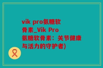 vik pro氨糖软骨素_Vik Pro氨糖软骨素：关节健康与活力的守护者)