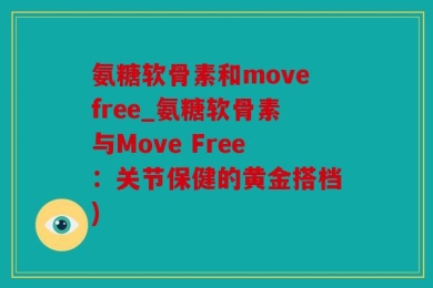氨糖软骨素和movefree_氨糖软骨素与Move Free：关节保健的黄金搭档)
