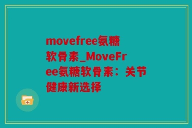 movefree氨糖软骨素_MoveFree氨糖软骨素：关节健康新选择
