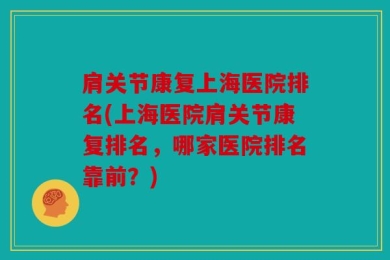 肩关节康复上海医院排名(上海医院肩关节康复排名，哪家医院排名靠前？)