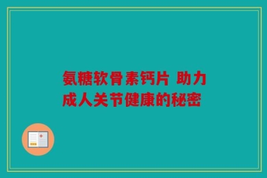 氨糖软骨素钙片 助力成人关节健康的秘密