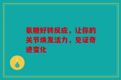 氨糖好转反应，让你的关节焕发活力，见证奇迹变化