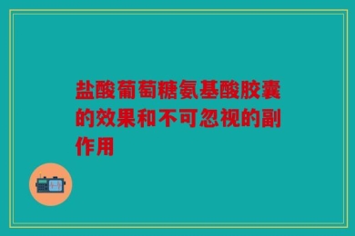 盐酸葡萄糖氨基酸胶囊的效果和不可忽视的副作用