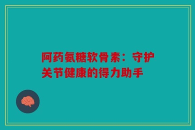 阿药氨糖软骨素：守护关节健康的得力助手