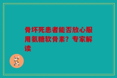 骨坏死患者能否放心服用氨糖软骨素？专家解读